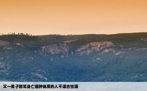 又一男子醉驾身亡哪种体质的人不适合饮酒