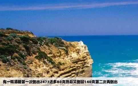 有一瓶酒精第一次倒出2473还多80克然后又倒回140克第二次再倒出