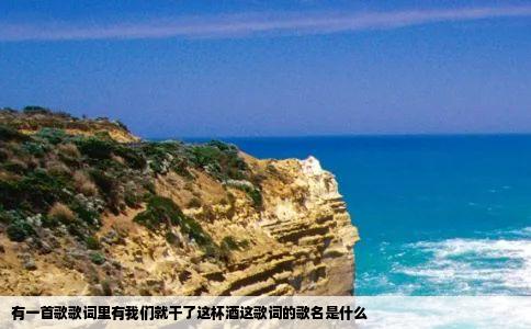 有一首歌歌词里有我们就干了这杯酒这歌词的歌名是什么