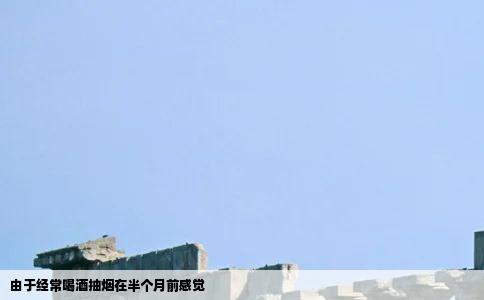 由于经常喝酒抽烟在半个月前感觉