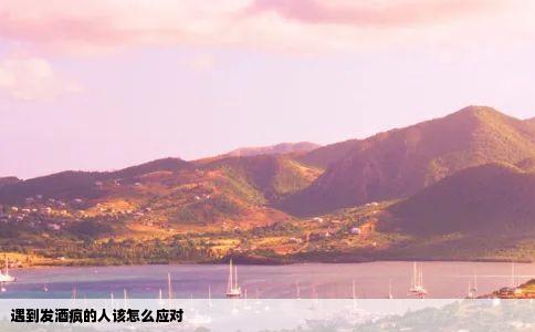 遇到发酒疯的人该怎么应对