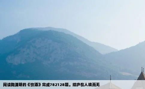 阅读陶渊明的饮酒完成782128题结庐在人境而无