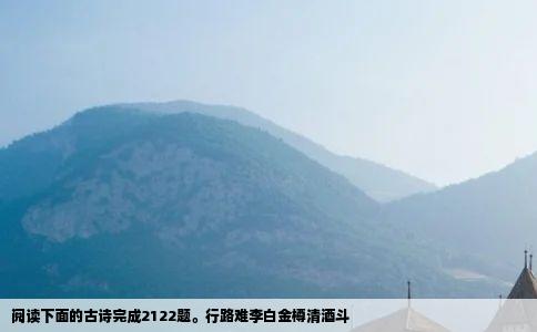 阅读下面的古诗完成2122题行路难李白金樽清酒斗