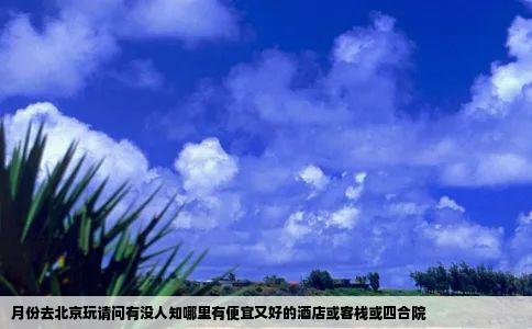 月份去北京玩请问有没人知哪里有便宜又好的酒店或客栈或四合院