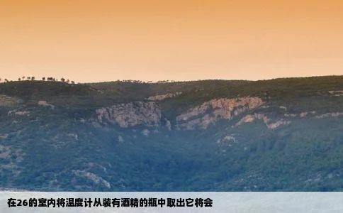 在26的室内将温度计从装有酒精的瓶中取出它将会