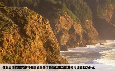 在跟男朋友在恋爱可他喝酒喝多了说她以前女朋友打电话给他为什么