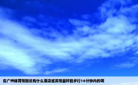 在广州体育馆附近有什么酒店或宾馆最好能步行10分钟内的呢