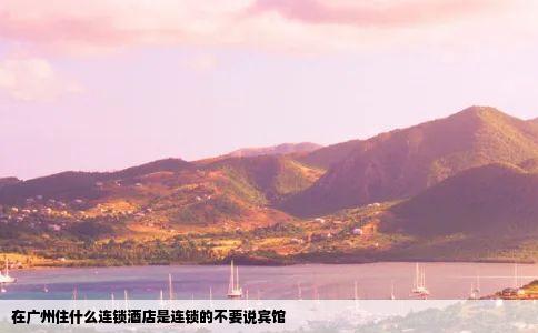 在广州住什么连锁酒店是连锁的不要说宾馆