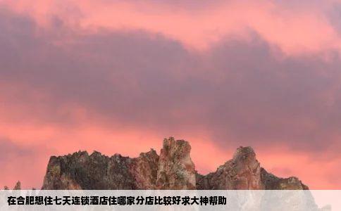在合肥想住七天连锁酒店住哪家分店比较好求大神帮助