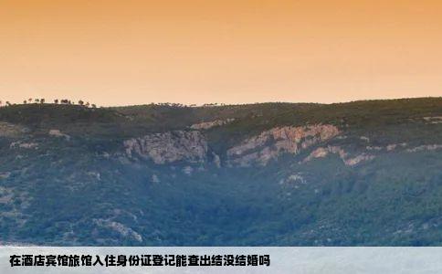 在酒店宾馆旅馆入住身份证登记能查出结没结婚吗