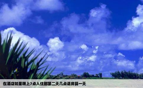 在酒店如果晚上7点入住那第二天几点退房算一天