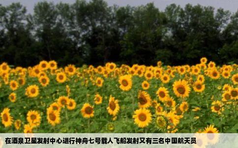 在酒泉卫星发射中心进行神舟七号载人飞船发射又有三名中国航天员