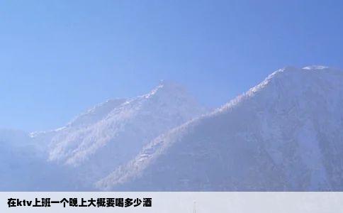 在ktv上班一个晚上大概要喝多少酒