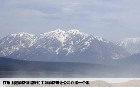 在乐山做酒店做得好的主题酒店设计公司介绍一个呢