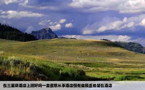 在三星级酒店上班好吗一直很想从事酒店但有些顾虑希望在酒店