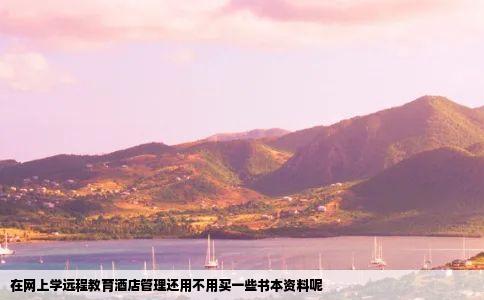 在网上学远程教育酒店管理还用不用买一些书本资料呢