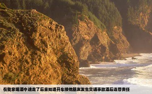 在我家喝酒中途走了后来知道开车接他朋友发生交通事故酒后连带责任