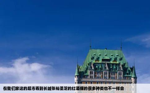 在我们家这的超市看到长城张裕圣芝的红酒摆的很多种类也不一样会