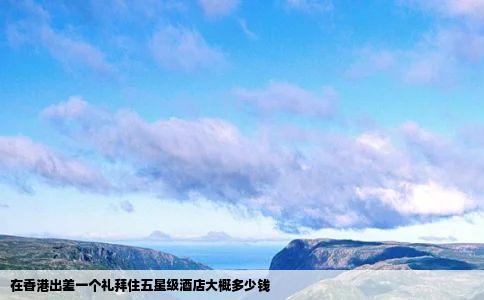 在香港出差一个礼拜住五星级酒店大概多少钱