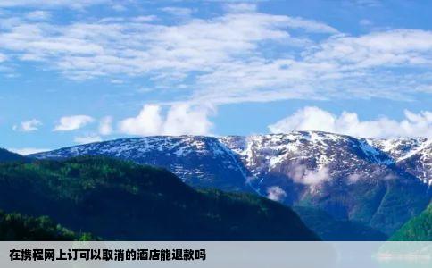 在携程网上订可以取消的酒店能退款吗