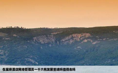 在星级酒店网络管理员一千六有发展前途吗值得去吗