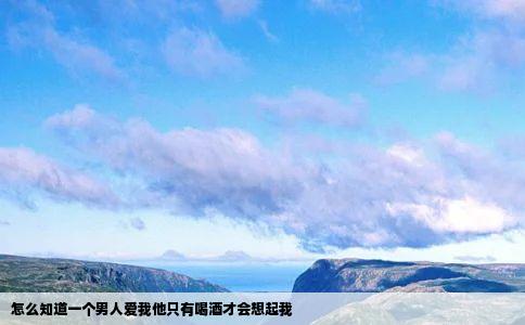 怎么知道一个男人爱我他只有喝酒才会想起我