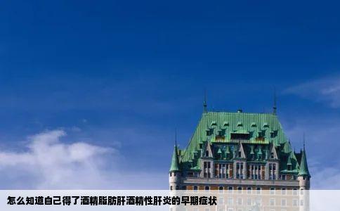 怎么知道自己得了酒精脂肪肝酒精性肝炎的早期症状