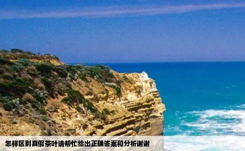 怎样区别真假茶叶请帮忙给出正确答案和分析谢谢