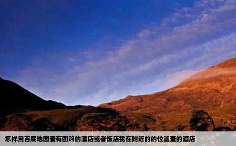 怎样用百度地图查有团购的酒店或者饭店我在附近的的位置查的酒店