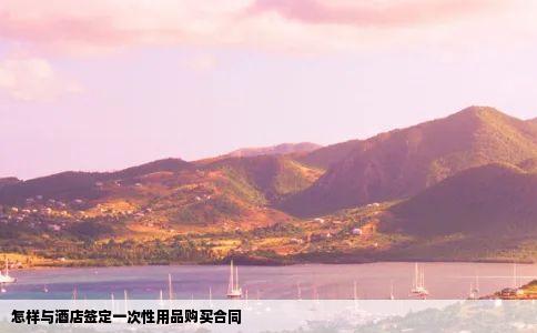 怎样与酒店签定一次性用品购买合同