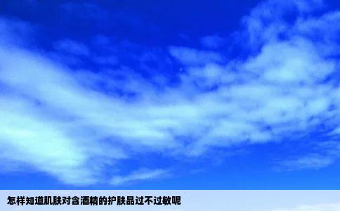 怎样知道肌肤对含酒精的护肤品过不过敏呢