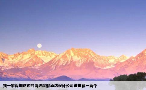 找一家深圳这边的海边度假酒店设计公司谁推荐一两个