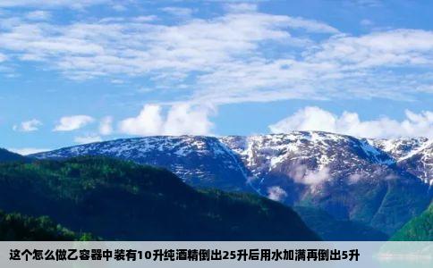 这个怎么做乙容器中装有10升纯酒精倒出25升后用水加满再倒出5升