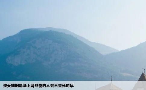 整天抽烟喝酒上网熬夜的人会不会死的早