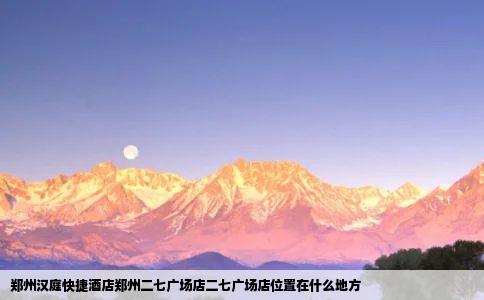 郑州汉庭快捷酒店郑州二七广场店二七广场店位置在什么地方