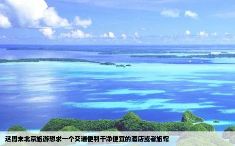 这周末北京旅游想求一个交通便利干净便宜的酒店或者旅馆