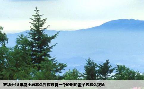 芝华士18年威士忌怎么打应该有一个透明的盖子它怎么拔急