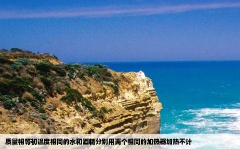 质量相等初温度相同的水和酒精分别用两个相同的加热器加热不计