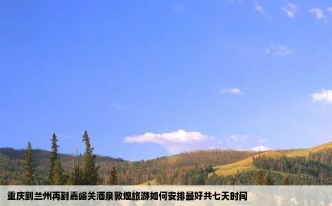 重庆到兰州再到嘉峪关酒泉敦煌旅游如何安排最好共七天时间