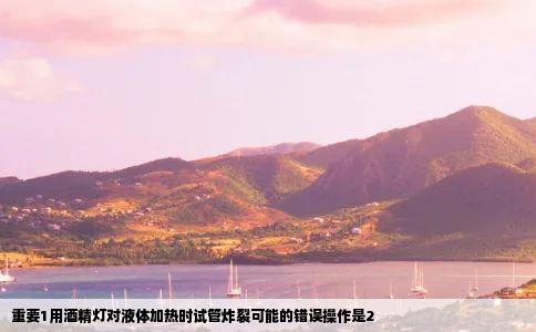 重要1用酒精灯对液体加热时试管炸裂可能的错误操作是2