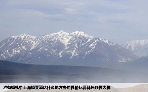 准备婚礼中上海婚宴酒店什么地方办的性价比高拜托各位大神