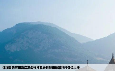 住烟台的宾馆酒店怎么样才能弄到最低价啊拜托各位大神