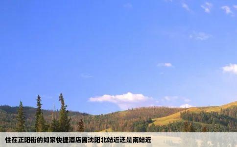 住在正阳街的如家快捷酒店离沈阳北站近还是南站近