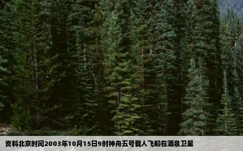 资料北京时间2003年10月15日9时神舟五号载人飞船在酒泉卫星