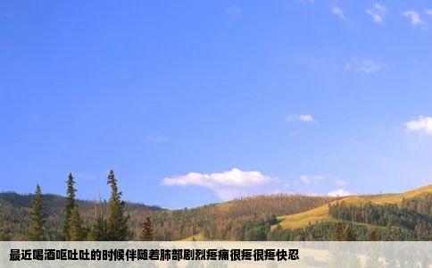 最近喝酒呕吐吐的时候伴随着肺部剧烈疼痛很疼很疼快忍