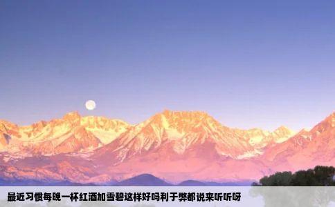 最近习惯每晚一杯红酒加雪碧这样好吗利于弊都说来听听呀