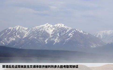 醉酒后无证驾驶发生交通事故并被判刑多久能考取驾驶证
