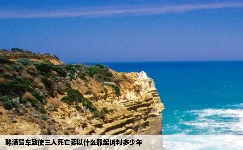 醉酒驾车致使三人死亡要以什么罪起诉判多少年