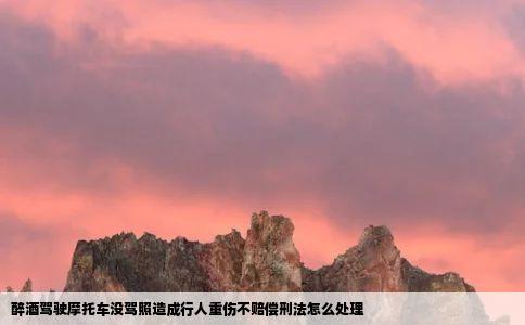 醉酒驾驶摩托车没驾照造成行人重伤不赔偿刑法怎么处理