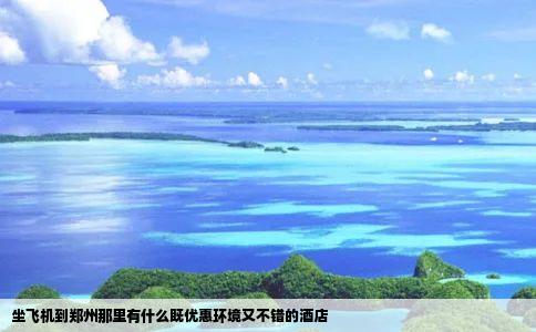 坐飞机到郑州那里有什么既优惠环境又不错的酒店
